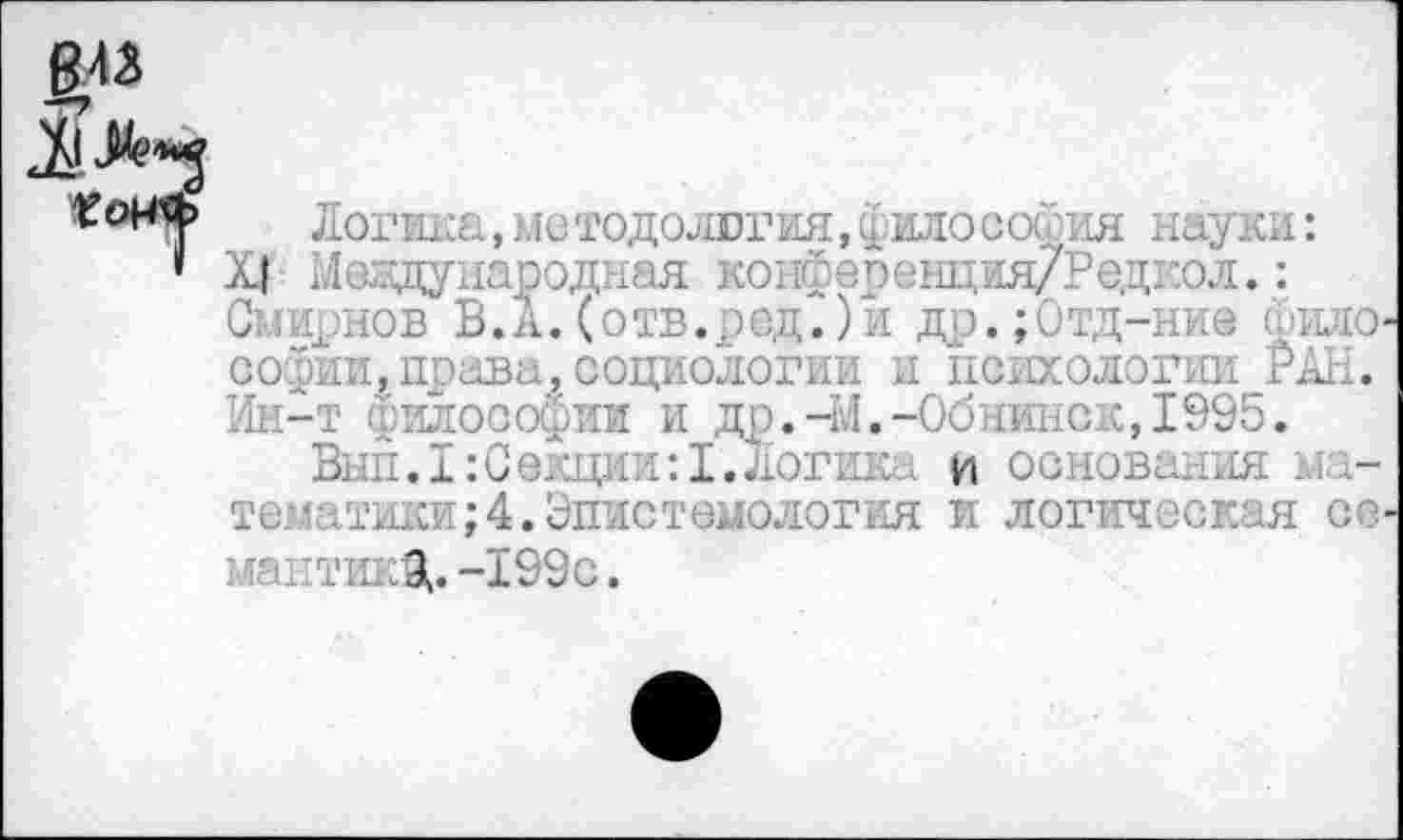 ﻿ГЛогика, аетодолвгия, и илособ:: [я н. .ук„:
• Х| Международная конференция/! л.: Смирнов В.а.(отв.ред.)и др.;Отд-ние сбило Софии,права,социологии и психологии РАЫ. Ин-т философии и др.-М.-Обнинск,1995.
Вып.1:Секции:1.Логика и основания математики; 4. Эпистемология и логическая се мантинЯ. -199с.